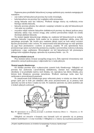 „Projekt współfinansowany ze środków Europejskiego Funduszu Społecznego”
35
4.3.3. Ćwiczenia
Ćwiczenie 1
Wskaż, korzystając z DTR, wszystkie punkty, które należy smarować. Zidentyfikuj
próbki smarów i olejów i wskaż, którą substancję smarującą należy zastosować w danym
punkcie smarownym.
Sposób wykonania ćwiczenia
Aby wykonać ćwiczenie, powinieneś:
1) zapoznać się z dokumentacją techniczną maszyny,
2) zidentyfikować wszystkie punkty smarowne, sprawdzić poziom olejów (jeżeli
w maszynie występują zbiorniki olejowe),
3) spośród zgromadzonych próbek substancji smarnych (oznakowanych) wybrać
odpowiednią substancję smarną i przyporządkować do wybranego miejsca.
Wyposażenie stanowiska pracy:
− maszyna lub urządzenie dowolnego typu: np. frezarka, piła ramowa, itp,
− dokumentacja techniczna danej maszyny,
− kilka próbek z opisanymi parametrami takimi jak: oznaczenie zgodne z PN, lepkość,
gęstość, temperatura pracy, itp.
− literatura wymieniona w rozdziale 6 poradnika dla ucznia.
Ćwiczenie 2
Przygotuj łożysko do dalszej pracy. Usuń z niego ewentualne zanieczyszczenia oraz
nasmaruj je.
Sposób wykonania ćwiczenia
Aby wykonać ćwiczenie, powinieneś:
1) za pomocą czyściwa oczyścić łożysko ze smaru,
2) rozpuścić resztki smaru, który pozostał między kulkami,
3) sprawdzić, czy cały smar z zanieczyszczeniami został usunięty,
4) dobrać i nałożyć nowy smar do łożyska,
5) rozprowadzić wprowadzony smar, skonsultować z nauczycielem ilość smaru, jaki winien
pozostać.
Wyposażenie stanowiska pracy:
− zanieczyszczone opiłkami łożysko,
− stanowisko do mycia łożysk,
− próbki smarów i olejów.
Ćwiczenie 3
Na przygotowanym wcześniej miejscu (o ile tego dokumentacja wymaga) zamontuj
wiertarkę stołową.
Sposób wykonania ćwiczenia
Aby wykonać ćwiczenie, powinieneś:
1) zapoznać się z DTR,
 