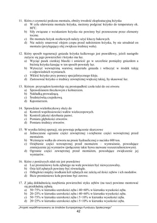 „Projekt współfinansowany ze środków Europejskiego Funduszu Społecznego”
42
3. Weryfikacja części i korpusów, stwierdzająca stopień zużycia za pomocą pomiarów
wszystkich tych części, od których uzależniona jest dokładność i wydajność obrabiarki,
ustalona odpowiednimi normami.
4. Zestawienie wyników części zakwalifikowanych do wymiany lub regeneracji
(kompletacja części).
5. Podczas naprawy kapitalnej wymianie podlegają:
− wszystkie łożyska, tulejki i nakrętki z brązu, kliny, tuleje konika,
− znaczna ilość części takich jak: śruby pociągowe, koła zębate, sprzęgła, normalia,
− osprzęt elektryczny itp.
6. Regeneracji poprzez szlifowanie podlegają wszystkie powierzchnie ślizgowe:
− łoże,
− sanie suportu,
− suport poprzeczny,
− suport narzędziowy,
− skręt suportu,
− korpus i podstawa konika,
− listwy dociskowe.
7. Ponadto regeneracji podlegają stożki wrzecion wg PN.
8. Montaż wszystkich zespołów obrabiarki oraz próby na stacjach prób.
9. Naprawa i montaż urządzeń sterujących warunkujących właściwą obsługę obrabiarki.
10. Wymiana lub regeneracja układu smarowania obrabiarki.
11. Naprawa, wymiana i montaż osprzętu elektrycznego gwarantująca sprawność ruchu,
obrabiarki i bezpieczeństwo pracy.
12. Montaż finalny obrabiarki – przeprowadzenie pomiarów dokładności geometrycznej jak
również dokładności obróbki.
13. Próby obrabiarki pod obciążeniem toczenia.
14. Odbiór techniczny – wystawienie protokółu odbioru.
15. Malowanie obrabiarki i przeprowadzenie zewnętrznej kosmetyki dla uzyskania
estetycznego wyglądu obrabiarki przy zastosowaniu farb odpowiadających warunkom
stawianym pokryciom malarskim dla nowych obrabiarek.
16. Montaż tabliczek i konserwacja.
Podczas naprawy głównej obrabiarka może być przystosowana do aktualnych norm
bezpieczeństwa i wymagań Dyrektywy Rady Wspólnoty Europejskiej. System Planowo-
Zapobiegawczych Napraw (PZR) to przedsięwzięcia dotyczące konserwacji, obsługi, nadzoru
i remontu maszyn i urządzeń:
− organizacyjne: ewidencja i analiza,
− planistyczne,
− techniczne:
a) okresowe czynności profilaktyczne: mycie, wymiana oleju, przeglądy, próby,
sprawdzanie dokładności (według harmonogramu),
b) obsługa bieżąca: codzienny przegląd stanu technicznego, nadzór nad
przestrzeganiem zasad prawidłowej eksploatacji, regulacja mechanizmów,
uzupełnianie olejów i smarów,
c) remonty planowe.
Dla obrabiarek system Planowo Zapobiegawczych Napraw (PZR) wymaga:
− przestrzegania prawidłowego użytkowania obrabiarek,
− zbierania doświadczeń w celu statystycznego ustalania i korygowania normatywów
remontowych (na ich podstawie tworzone są plany remontów),
− ustalenia zakresu prac remontowych tak, aby przywracały nominalną funkcjonalność,
 