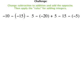 Challenge:
  Change subtraction to addition and add the opposite.
      Then apply the “rules” for adding integers.


−10 − ( −15 ) −  5 − (−20) + 5 − 15 − (−5)
 