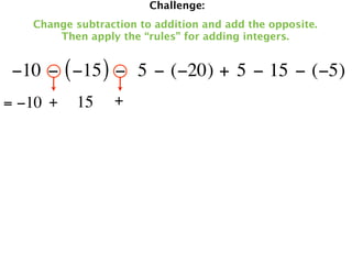 Challenge:
   Change subtraction to addition and add the opposite.
       Then apply the “rules” for adding integers.


 −10 − ( −15 ) −  5 − (−20) + 5 − 15 − (−5)
= −10 +   15     +
 