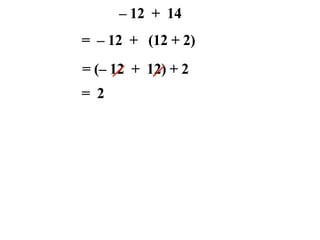 – 12 + 14
= – 12 + (12 + 2)
= (– 12 + 12) + 2
= 2
 