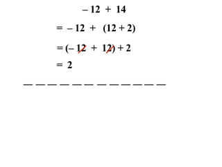 – 12 + 14
= – 12 + (12 + 2)
= (– 12 + 12) + 2
= 2
 