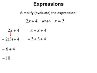 Expressions
              Simplify (evaluate) the expression:

                 2x + 4    when    x=3
     2x + 4         x + x + 4
= 2(3) + 4        = 3 + 3 + 4

=6+4
= 10
 