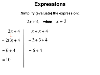 Expressions
              Simplify (evaluate) the expression:

                 2x + 4    when    x=3
     2x + 4         x + x + 4
= 2(3) + 4        = 3 + 3 + 4

=6+4              =6+4
= 10
 