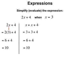 Expressions
              Simplify (evaluate) the expression:

                 2x + 4    when    x=3
     2x + 4         x + x + 4
= 2(3) + 4        = 3 + 3 + 4

=6+4              =6+4
= 10              = 10
 