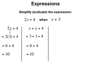 Expressions
              Simplify (evaluate) the expression:

                 2x + 4    when    x=3
     2x + 4         x + x + 4
= 2(3) + 4        = 3 + 3 + 4

=6+4              =6+4
= 10              = 10
 