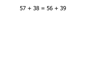 57 + 38 = 56 + 39
 
