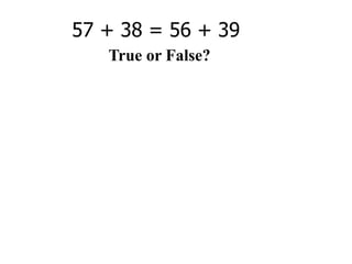 57 + 38 = 56 + 39
   True or False?
 