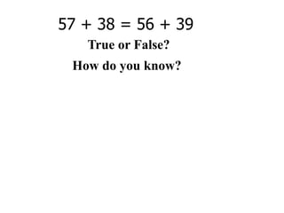 57 + 38 = 56 + 39
   True or False?
 How do you know?
 