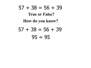 57 + 38 = 56 + 39
   True or False?
 How do you know?

57 + 38 = 56 + 39
     95 = 95
 
