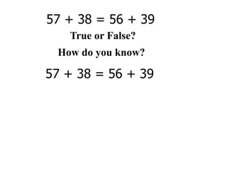 57 + 38 = 56 + 39
   True or False?
 How do you know?

57 + 38 = 56 + 39
 