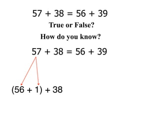 57 + 38 = 56 + 39
         True or False?
       How do you know?

     57 + 38 = 56 + 39



(56 + 1) + 38
 