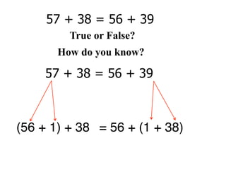 57 + 38 = 56 + 39
         True or False?
       How do you know?

     57 + 38 = 56 + 39



(56 + 1) + 38 = 56 + (1 + 38)
 