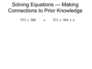 Solving Equations — Making
Connections to Prior Knowledge
     573 + 368        =        571 + 364 + n
 