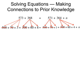 Solving Equations — Making
    Connections to Prior Knowledge
             573 + 368        =        571 + 364 + n


500 + 70 + 3 + 300 + 60 + 8 =  500 + 70 + 1 + 300 + 60 + 4 + n
 