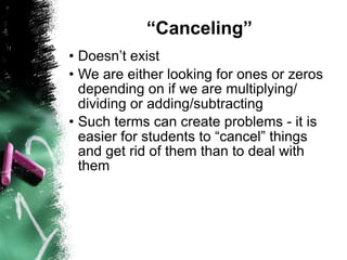 “Canceling”
• Doesn’t exist
• We are either looking for ones or zeros
  depending on if we are multiplying/
  dividing or adding/subtracting
• Such terms can create problems - it is
  easier for students to “cancel” things
  and get rid of them than to deal with
  them
 