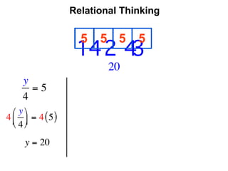 Relational Thinking

                      5   5 5     5
                                    
                     14 2 4     3
                            20
     y
       =5
     4
  ⎛ y ⎞
4 ⎜ ⎟ = 4 ( 5 )
  ⎝ 4 ⎠

      y = 20
 
