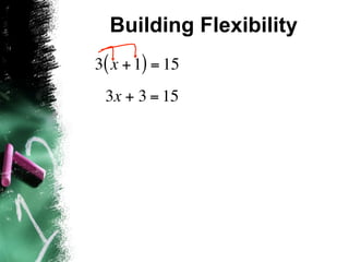 Building Flexibility
3( x + 1) = 15
 3x + 3 = 15
 