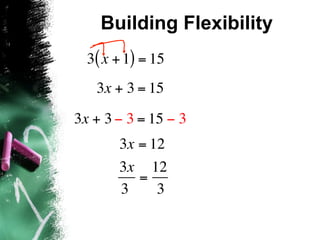 Building Flexibility
  3( x + 1) = 15
   3x + 3 = 15

3x + 3 − 3 = 15 − 3
       3x = 12
       3x 12
          =
       3     3
 