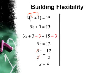 Building Flexibility
  3( x + 1) = 15
   3x + 3 = 15

3x + 3 − 3 = 15 − 3
       3x = 12
       3x 12
          =
       3     3
        x=4
 