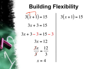 Building Flexibility
  3( x + 1) = 15      3( x + 1) = 15
   3x + 3 = 15

3x + 3 − 3 = 15 − 3
       3x = 12
       3x 12
          =
       3     3
        x=4
 
