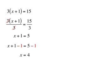 3( x + 1) = 15

3( x + 1) 15
         =
    3      3
   x +1= 5

x +1−1 = 5 −1
       x=4
 
