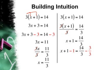 Building Intuition
  3( x + 1) = 14      3( x + 1) = 14
   3x + 3 = 14        3( x + 1) 14
                               =
3x + 3 − 3 = 14 − 3       3       3
                                 14
       3x = 11            x +1=
                                  3
       3x 11                     14 3
          =           x +1−1 =      −
       3     3                    3 3
            11
        x=
             3
 