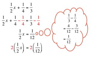 1     1 1
      x +  =
    2     4 3
                                 1 1
1     1 1 1 1                     −
  x +  − = −                     3 4
2     4 4 3 4                    4   3
                             =     −
        1      1                12 12
          x =                    1
        2     12             =
                                12
     ⎛ 1 ⎞      ⎛ 1 ⎞
   2 ⎜ x ⎟  = 2 ⎜ ⎟
     ⎝ 2 ⎠      ⎝ 12 ⎠
 