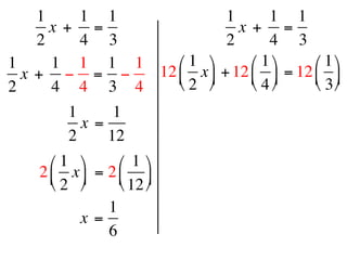 1     1 1             1       1 1
      x +  =                x +  =
    2     4 3             2       4 3
1     1 1 1 1    ⎛ 1 ⎞      ⎛ 1 ⎞    ⎛ 1 ⎞
  x +  − = −  12 ⎜ x ⎟ + 12 ⎜ ⎟ = 12 ⎜ ⎟
2     4 4 3 4    ⎝ 2 ⎠      ⎝ 4 ⎠    ⎝ 3 ⎠
         1      1
           x =
         2     12
      ⎛ 1 ⎞      ⎛ 1 ⎞
    2 ⎜ x ⎟  = 2 ⎜ ⎟
      ⎝ 2 ⎠      ⎝ 12 ⎠
                 1
           x =
                 6
 