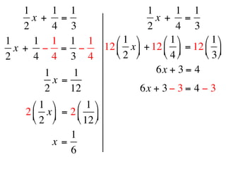 1      1 1                1       1 1
      x +  =                    x +  =
    2      4 3                2       4 3
1     1 1 1 1        ⎛ 1 ⎞      ⎛ 1 ⎞    ⎛ 1 ⎞
  x +  − = −      12 ⎜ x ⎟ + 12 ⎜ ⎟ = 12 ⎜ ⎟
2     4 4 3 4        ⎝ 2 ⎠      ⎝ 4 ⎠    ⎝ 3 ⎠
         1      1               6x + 3 = 4 
           x =
         2     12           6x + 3 − 3 = 4 − 3
      ⎛ 1 ⎞      ⎛ 1 ⎞
    2 ⎜ x ⎟  = 2 ⎜ ⎟
      ⎝ 2 ⎠      ⎝ 12 ⎠
                 1
           x =
                 6
 
