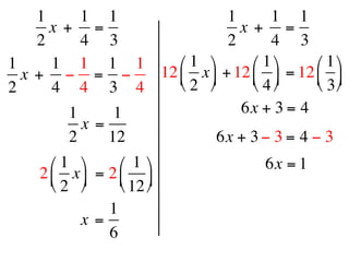 1      1 1                1       1 1
      x +  =                    x +  =
    2      4 3                2       4 3
1     1 1 1 1        ⎛ 1 ⎞      ⎛ 1 ⎞    ⎛ 1 ⎞
  x +  − = −      12 ⎜ x ⎟ + 12 ⎜ ⎟ = 12 ⎜ ⎟
2     4 4 3 4        ⎝ 2 ⎠      ⎝ 4 ⎠    ⎝ 3 ⎠
         1      1               6x + 3 = 4 
           x =
         2     12           6x + 3 − 3 = 4 − 3
      ⎛ 1 ⎞      ⎛ 1 ⎞             6x = 1
    2 ⎜ x ⎟  = 2 ⎜ ⎟
      ⎝ 2 ⎠      ⎝ 12 ⎠
                 1
           x =
                 6
 