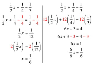 1      1 1                1       1 1
      x +  =                    x +  =
    2      4 3                2       4 3
1     1 1 1 1        ⎛ 1 ⎞      ⎛ 1 ⎞    ⎛ 1 ⎞
  x +  − = −      12 ⎜ x ⎟ + 12 ⎜ ⎟ = 12 ⎜ ⎟
2     4 4 3 4        ⎝ 2 ⎠      ⎝ 4 ⎠    ⎝ 3 ⎠
         1      1               6x + 3 = 4 
           x =
         2     12           6x + 3 − 3 = 4 − 3
      ⎛ 1 ⎞      ⎛ 1 ⎞             6x = 1
    2 ⎜ x ⎟  = 2 ⎜ ⎟
      ⎝ 2 ⎠      ⎝ 12 ⎠            6    1
                                         x=
                 1                     6    6
           x =
                 6
 