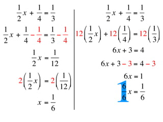 1      1 1                1       1 1
      x +  =                    x +  =
    2      4 3                2       4 3
1     1 1 1 1        ⎛ 1 ⎞      ⎛ 1 ⎞    ⎛ 1 ⎞
  x +  − = −      12 ⎜ x ⎟ + 12 ⎜ ⎟ = 12 ⎜ ⎟
2     4 4 3 4        ⎝ 2 ⎠      ⎝ 4 ⎠    ⎝ 3 ⎠
         1      1               6x + 3 = 4 
           x =
         2     12           6x + 3 − 3 = 4 − 3
      ⎛ 1 ⎞      ⎛ 1 ⎞             6x = 1
    2 ⎜ x ⎟  = 2 ⎜ ⎟
      ⎝ 2 ⎠

           x =
                 1
                 6
                   ⎝ 12 ⎠
                                     1 6
                                       6
                                         x=
                                            1
                                            6
 
