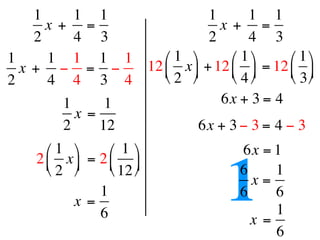 1      1 1                1       1 1
      x +  =                    x +  =
    2      4 3                2       4 3
1     1 1 1 1        ⎛ 1 ⎞      ⎛ 1 ⎞    ⎛ 1 ⎞
  x +  − = −      12 ⎜ x ⎟ + 12 ⎜ ⎟ = 12 ⎜ ⎟
2     4 4 3 4        ⎝ 2 ⎠      ⎝ 4 ⎠    ⎝ 3 ⎠
         1      1               6x + 3 = 4 
           x =
         2     12           6x + 3 − 3 = 4 − 3
      ⎛ 1 ⎞      ⎛ 1 ⎞             6x = 1
    2 ⎜ x ⎟  = 2 ⎜ ⎟
      ⎝ 2 ⎠

           x =
                 1
                 6
                   ⎝ 12 ⎠
                                     1 6
                                       6
                                         x=

                                         x =
                                             1
                                             6
                                             1
                                             6
 