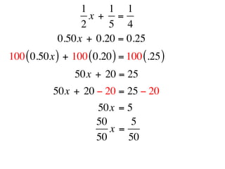 1     1 1
                   x +  =
                 2     5 4
            0.50x + 0.20 = 0.25
100 ( 0.50x ) + 100 ( 0.20 ) = 100 (.25 )
                 50x + 20 = 25
           50x + 20 − 20 = 25 − 20
                       50x = 5
                       50      5
                          x =
                       50     50
 