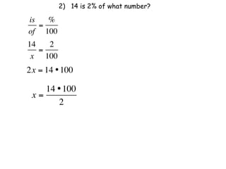 2) 14 is 2% of what number?

is   %
   =
of 100
14   2
   =
 x 100
2x = 14 • 100

    14 • 100
 x=
       2
 