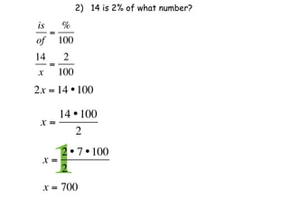 2) 14 is 2% of what number?

is   %
   =
of 100
14   2
   =
 x 100
2x = 14 • 100

    14 • 100
 x=
       2

 x=
    1
    2 • 7 • 100
    2              
  x = 700
 