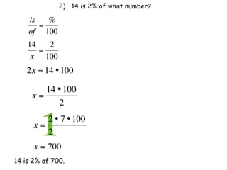 2) 14 is 2% of what number?

    is   %
       =
    of 100
    14   2
       =
     x 100
    2x = 14 • 100

        14 • 100
     x=
           2

      x=
        12 • 7 • 100
         2              
      x = 700
14 is 2% of 700.
 