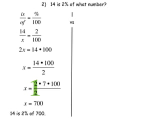 2) 14 is 2% of what number?

    is   %
       =
    of 100                 vs
    14   2
       =
     x 100
    2x = 14 • 100

        14 • 100
     x=
           2

      x=
        12 • 7 • 100
         2              
      x = 700
14 is 2% of 700.
 