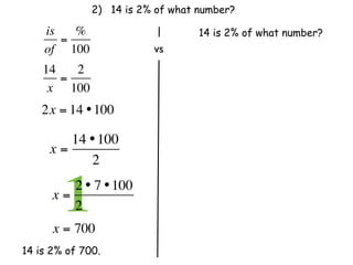 2) 14 is 2% of what number?

    is   %                        14 is 2% of what number?
       =
    of 100                 vs
    14   2
       =
     x 100
    2x = 14 • 100

        14 • 100
     x=
           2

      x=
        12 • 7 • 100
         2              
      x = 700
14 is 2% of 700.
 