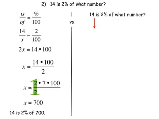2) 14 is 2% of what number?

    is   %                        14 is 2% of what number?
       =
    of 100                 vs
    14   2
       =
     x 100
    2x = 14 • 100

        14 • 100
     x=
           2

      x=
        12 • 7 • 100
         2              
      x = 700
14 is 2% of 700.
 