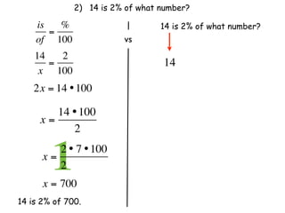 2) 14 is 2% of what number?

    is   %                        14 is 2% of what number?
       =
    of 100                 vs
    14   2
       =                          14
     x 100
    2x = 14 • 100

        14 • 100
     x=
           2

      x=
        12 • 7 • 100
         2              
      x = 700
14 is 2% of 700.
 
