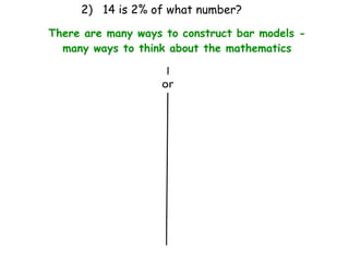 2) 14 is 2% of what number?

There are many ways to construct bar models -
  many ways to think about the mathematics


                   or
 