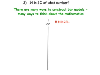 2) 14 is 2% of what number?

There are many ways to construct bar models -
  many ways to think about the mathematics

                         If 14 is 2%,
                   or
 