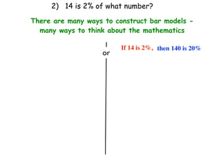 2) 14 is 2% of what number?

There are many ways to construct bar models -
  many ways to think about the mathematics

                         If 14 is 2%, then 140 is 20%
                   or
 