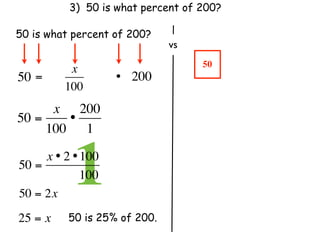 3) 50 is what percent of 200?

50 is what percent of 200?
                               vs
                                    50
           x
50 =                 • 200
          100
      x 200
50 =    •
     100 1

50 =
            1
     x • 2 • 100
               100
50 = 2x
25 = x     50 is 25% of 200.
 