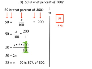 3) 50 is what percent of 200?

50 is what percent of 200?
                               vs
                                    50
           x
50 =                 • 200
          100                       ? %
      x 200
50 =    •
     100 1

50 =
            1
     x • 2 • 100
               100
50 = 2x
25 = x     50 is 25% of 200.
 