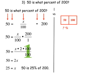 3) 50 is what percent of 200?

50 is what percent of 200?
                               vs
                                    50     100
           x
50 =                 • 200
          100                       ? %
      x 200
50 =    •
     100 1

50 =
            1
     x • 2 • 100
               100
50 = 2x
25 = x     50 is 25% of 200.
 