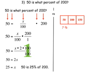 3) 50 is what percent of 200?

50 is what percent of 200?
                               vs
                                    50     100   150
           x
50 =                 • 200
          100                       ? %
      x 200
50 =    •
     100 1

50 =
            1
     x • 2 • 100
               100
50 = 2x
25 = x     50 is 25% of 200.
 