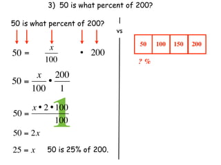3) 50 is what percent of 200?

50 is what percent of 200?
                               vs
                                    50     100   150   200
           x
50 =                 • 200
          100                       ? %
      x 200
50 =    •
     100 1

50 =
            1
     x • 2 • 100
               100
50 = 2x
25 = x     50 is 25% of 200.
 